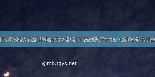 在观察果胶酶对苹果匀浆的作用的实验中 将苹果匀浆放在90 ℃恒温水中保温4 min 其目