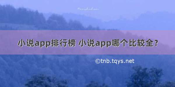 小说app排行榜 小说app哪个比较全？