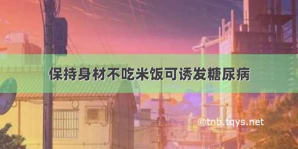 保持身材不吃米饭可诱发糖尿病