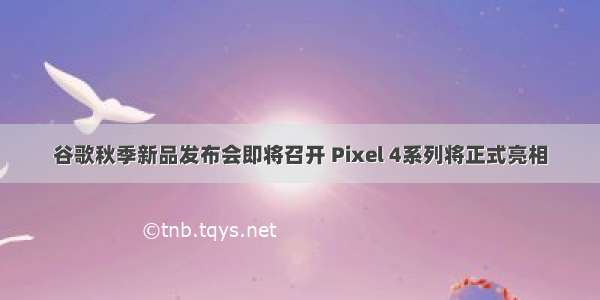 谷歌秋季新品发布会即将召开 Pixel 4系列将正式亮相