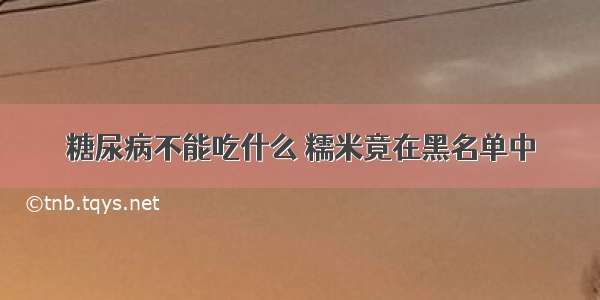 糖尿病不能吃什么 糯米竟在黑名单中