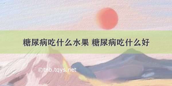 糖尿病吃什么水果 糖尿病吃什么好