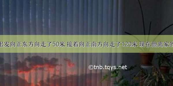 小明从家里出发向正东方向走了50米 接着向正南方向走了120米 现在他离家的距离是___