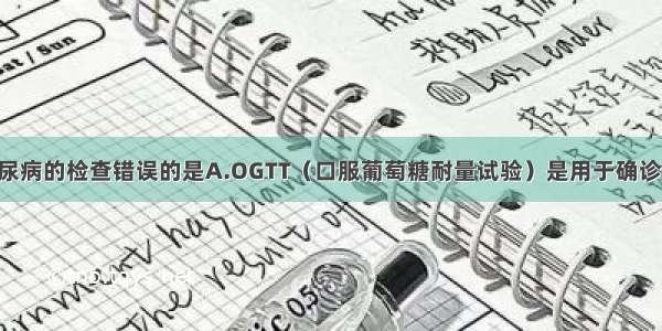 关于妊娠期糖尿病的检查错误的是A.OGTT（口服葡萄糖耐量试验）是用于确诊GDM的方法B.