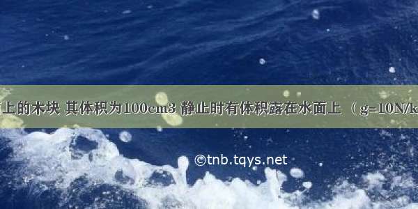 漂浮在水面上的木块 其体积为100cm3 静止时有体积露在水面上 （g=10N/kg）求：（1