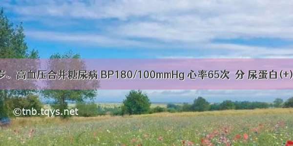 患者男 46岁。高血压合并糖尿病 BP180/100mmHg 心率65次／分 尿蛋白(+) 血肌酐正