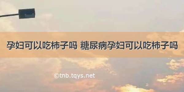 孕妇可以吃柿子吗 糖尿病孕妇可以吃柿子吗