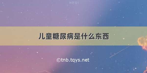 儿童糖尿病是什么东西