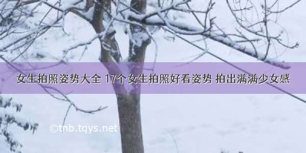 女生拍照姿势大全 17个女生拍照好看姿势 拍出满满少女感