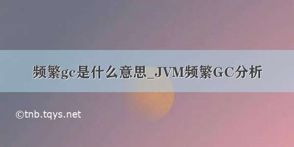 频繁gc是什么意思_JVM频繁GC分析