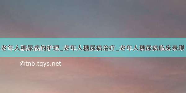 老年人糖尿病的护理_老年人糖尿病治疗_老年人糖尿病临床表现