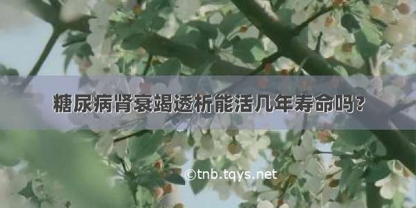 糖尿病肾衰竭透析能活几年寿命吗？