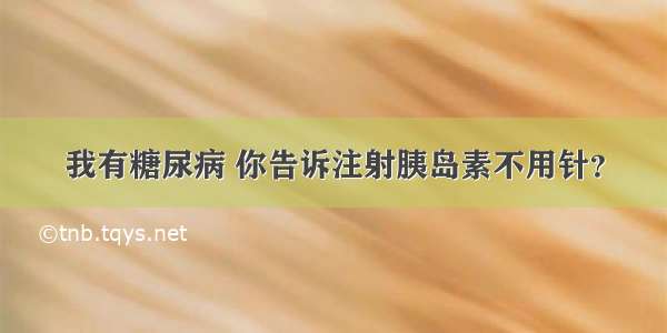 我有糖尿病 你告诉注射胰岛素不用针？