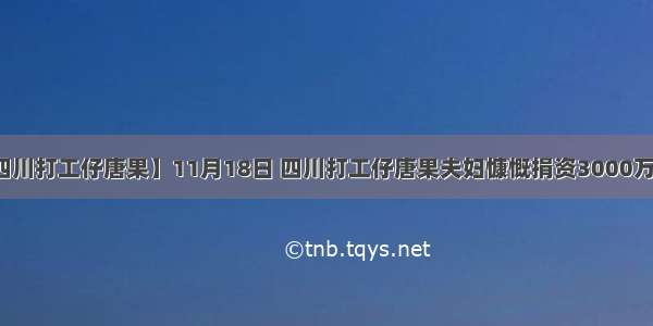 【四川打工仔唐果】11月18日 四川打工仔唐果夫妇慷慨捐资3000万元...