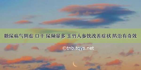 糖尿病气阴虚 口干 尿频量多 玉竹人参饮改善症状 防治有奇效