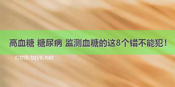 高血糖 糖尿病 监测血糖的这8个错不能犯！