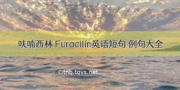 呋喃西林 Furacilin英语短句 例句大全