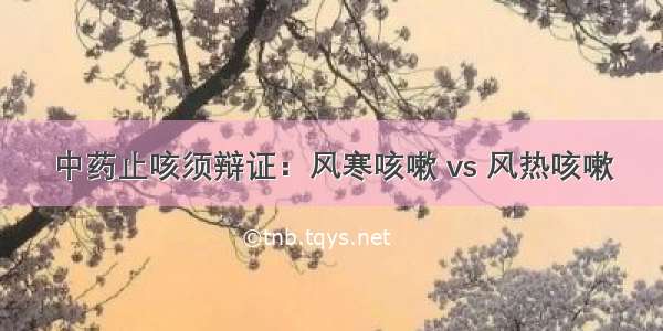 中药止咳须辩证：风寒咳嗽 vs 风热咳嗽