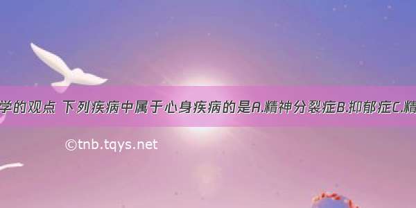 按照心身医学的观点 下列疾病中属于心身疾病的是A.精神分裂症B.抑郁症C.精神发育迟滞