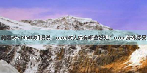 美国W+NMN知识说：nmn对人体有哪些好处？nmn身体感受