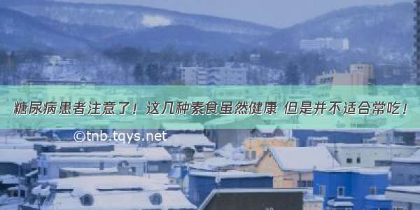 糖尿病患者注意了！这几种素食虽然健康 但是并不适合常吃！