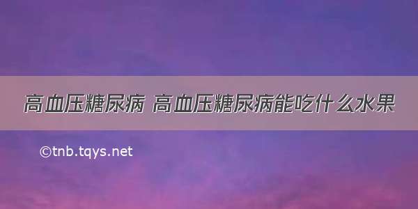 高血压糖尿病 高血压糖尿病能吃什么水果