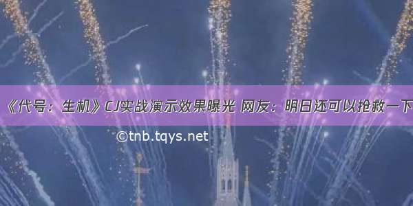 《代号：生机》CJ实战演示效果曝光 网友：明日还可以抢救一下