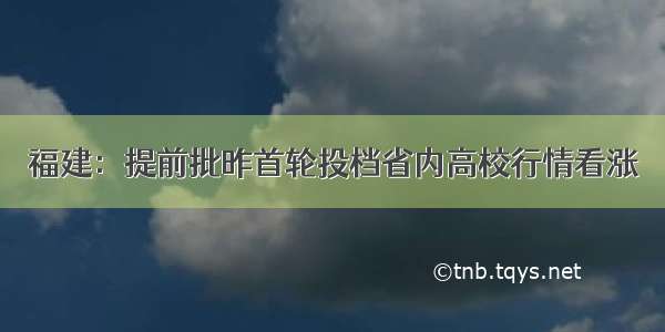 福建：提前批昨首轮投档省内高校行情看涨