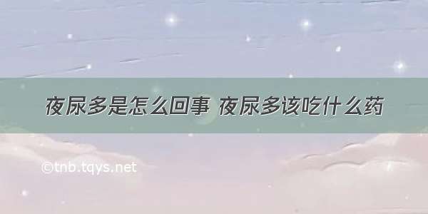 夜尿多是怎么回事 夜尿多该吃什么药