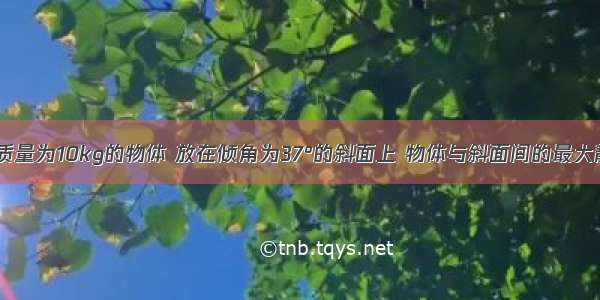 如图所示 质量为10kg的物体 放在倾角为37°的斜面上 物体与斜面间的最大静摩擦因数