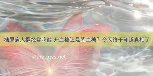 糖尿病人群经常吃醋 升血糖还是降血糖？今天终于知道真相了