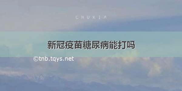 新冠疫苗糖尿病能打吗