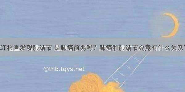 CT检查发现肺结节 是肺癌前兆吗？肺癌和肺结节究竟有什么关系？