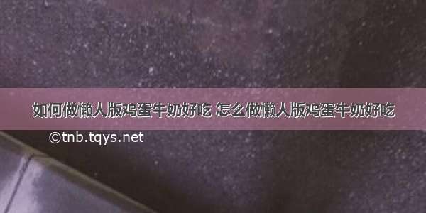 如何做懒人版鸡蛋牛奶好吃 怎么做懒人版鸡蛋牛奶好吃