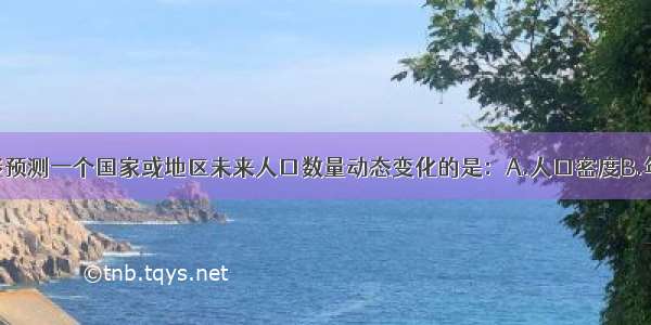 单选题下列能预测一个国家或地区未来人口数量动态变化的是：A.人口密度B.年龄组成C.性