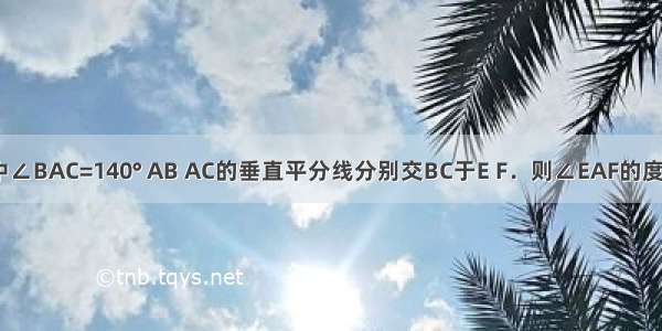 已知△ABC中∠BAC=140° AB AC的垂直平分线分别交BC于E F．则∠EAF的度数为_______