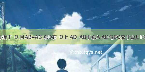 如图 △ABC内接于⊙O 且AB=AC 点D在⊙O上 AD⊥AB于点A AD与BC交于点E F在DA的延