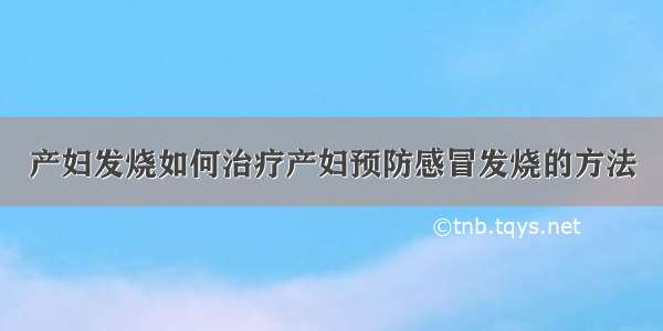 产妇发烧如何治疗产妇预防感冒发烧的方法