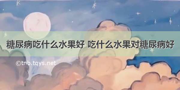 糖尿病吃什么水果好 吃什么水果对糖尿病好