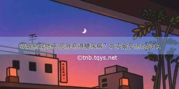 吸烟易致肺癌 肥胖易得糖尿病？其实最受伤的是TA