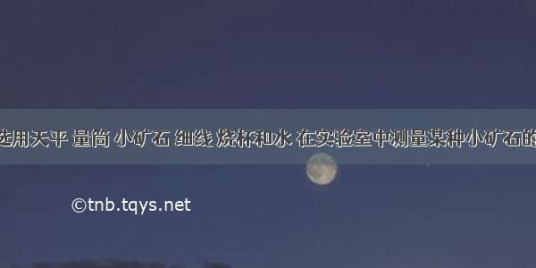 某同学选用天平 量筒 小矿石 细线 烧杯和水 在实验室中测量某种小矿石的密度 他