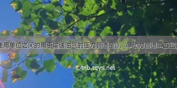 在储存库和使用单位之间的用于输送油气的压力管道是()。A.动力管道B.工业管道C.公用管