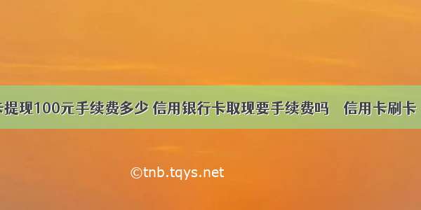 银行卡提现100元手续费多少 信用银行卡取现要手续费吗 – 信用卡刷卡 – 前端