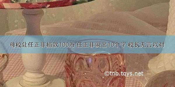 母校让任正非捐款100万 任正非说出10个字 校长无言以对