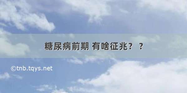 糖尿病前期 有啥征兆？ ?