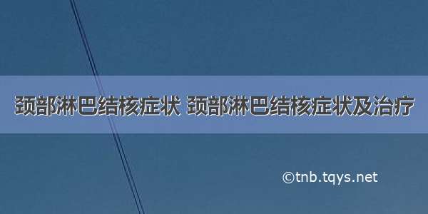 颈部淋巴结核症状 颈部淋巴结核症状及治疗