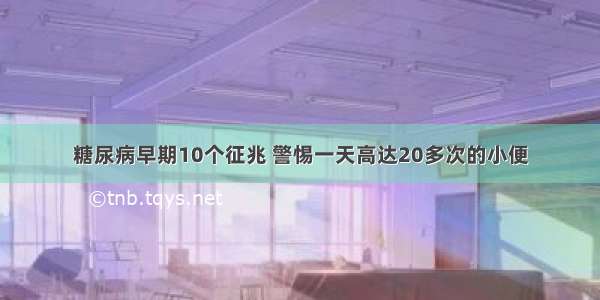 糖尿病早期10个征兆 警惕一天高达20多次的小便