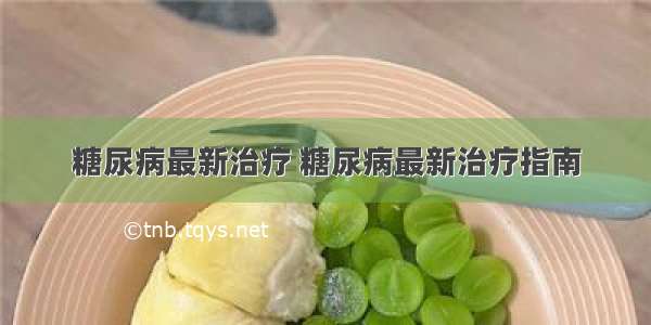 糖尿病最新治疗 糖尿病最新治疗指南