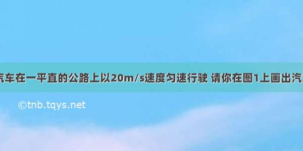 （1）一辆汽车在一平直的公路上以20m/s速度匀速行驶 请你在图1上画出汽车行驶过程中