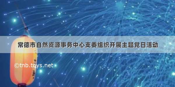 常德市自然资源事务中心支委组织开展主题党日活动